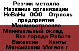 Резчик металла › Название организации ­ НеВаНи, ООО › Отрасль предприятия ­ Машиностроение › Минимальный оклад ­ 50 000 - Все города Работа » Вакансии   . Ханты-Мансийский,Мегион г.